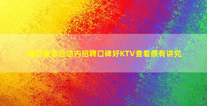 通辽夜总会店内招聘口碑好KTV查看很有讲究